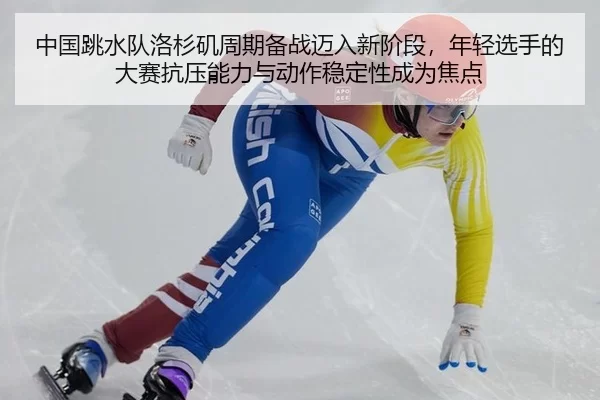 中国跳水队洛杉矶周期备战迈入新阶段，年轻选手的大赛抗压能力与动作稳定性成为焦点